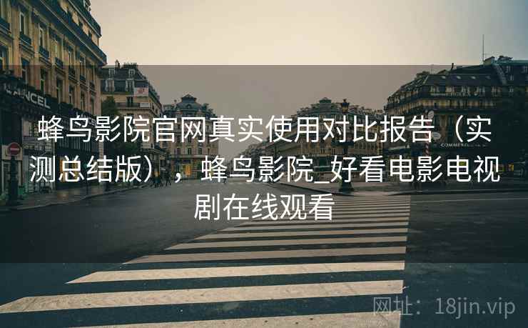 蜂鸟影院官网真实使用对比报告(实测总结版),蜂鸟影院_好看电影电视剧在线观看 蜂鸟影院官网真实使用对比报告(实测总结版),蜂鸟影院_好看电影电视剧在线观看