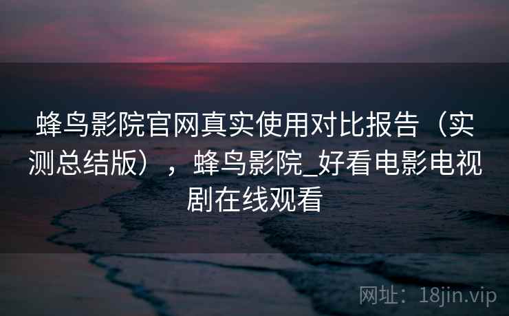 蜂鸟影院官网真实使用对比报告(实测总结版),蜂鸟影院_好看电影电视剧在线观看 蜂鸟影院官网真实使用对比报告(实测总结版),蜂鸟影院_好看电影电视剧在线观看