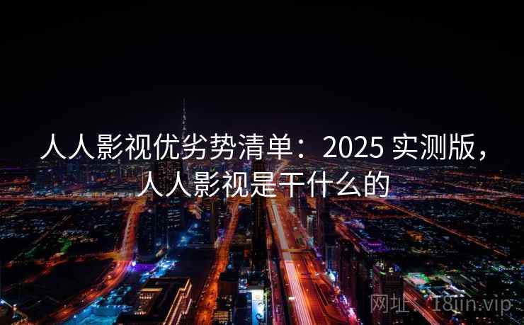 人人影视优劣势清单:2025 实测版,人人影视是干什么的 人人影视优劣势清单:2025 实测版,人人影视是干什么的