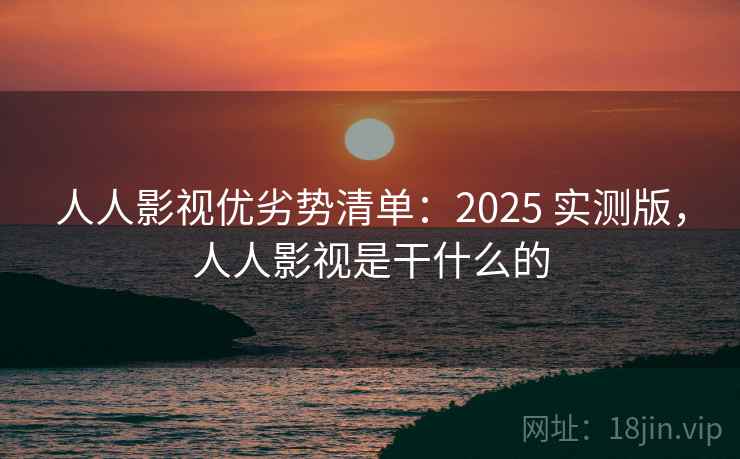 人人影视优劣势清单:2025 实测版,人人影视是干什么的 人人影视优劣势清单:2025 实测版,人人影视是干什么的