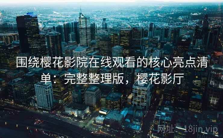 围绕樱花影院在线观看的核心亮点清单:完整整理版,樱花影厅 围绕樱花影院在线观看的核心亮点清单:完整整理版,樱花影厅
