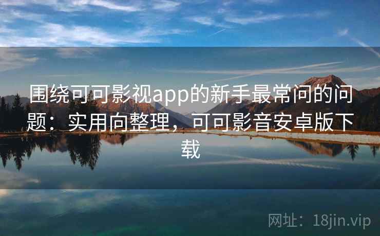 围绕可可影视app的新手最常问的问题:实用向整理,可可影音安卓版下载 围绕可可影视app的新手最常问的问题:实用向整理,可可影音安卓版下载