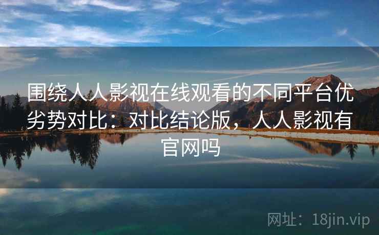 围绕人人影视在线观看的不同平台优劣势对比:对比结论版,人人影视有官网吗 围绕人人影视在线观看的不同平台优劣势对比:对比结论版,人人影视有官网吗