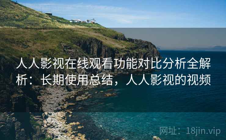 人人影视在线观看功能对比分析全解析:长期使用总结,人人影视的视频 人人影视在线观看功能对比分析全解析:长期使用总结,人人影视的视频