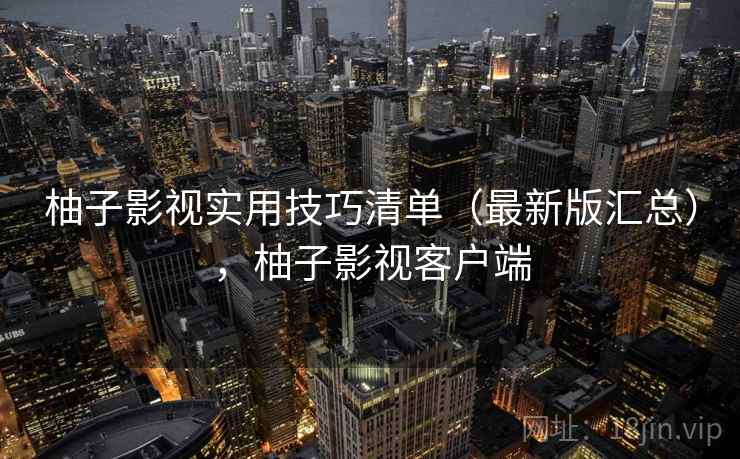 柚子影视实用技巧清单(最新版汇总),柚子影视客户端 柚子影视实用技巧清单(最新版汇总),柚子影视客户端