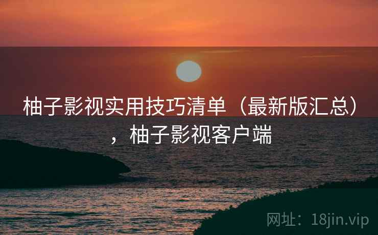 柚子影视实用技巧清单(最新版汇总),柚子影视客户端 柚子影视实用技巧清单(最新版汇总),柚子影视客户端