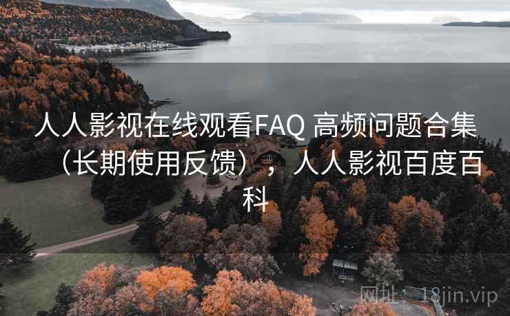 人人影视在线观看FAQ 高频问题合集(长期使用反馈),人人影视百度百科 人人影视在线观看FAQ 高频问题合集(长期使用反馈),人人影视百度百科