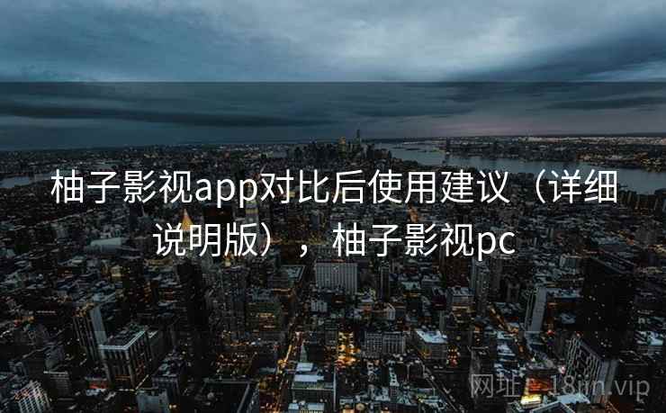 柚子影视app对比后使用建议(详细说明版),柚子影视pc 柚子影视app对比后使用建议(详细说明版),柚子影视pc