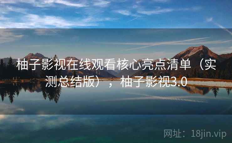 柚子影视在线观看核心亮点清单(实测总结版),柚子影视3.0 柚子影视在线观看核心亮点清单(实测总结版),柚子影视3.0