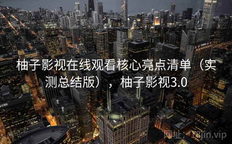 柚子影视在线观看核心亮点清单(实测总结版),柚子影视3.0 柚子影视在线观看核心亮点清单(实测总结版),柚子影视3.0