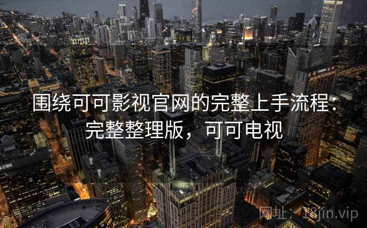 围绕可可影视官网的完整上手流程:完整整理版,可可电视 围绕可可影视官网的完整上手流程:完整整理版,可可电视