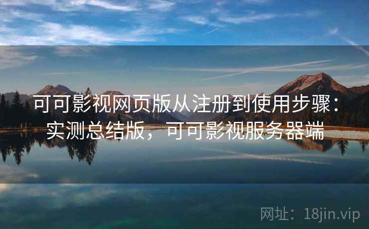 可可影视网页版从注册到使用步骤:实测总结版,可可影视服务器端 可可影视网页版从注册到使用步骤:实测总结版,可可影视服务器端