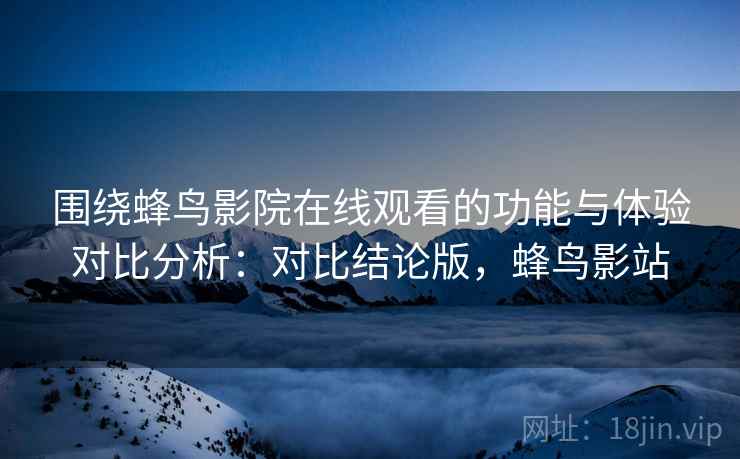 围绕蜂鸟影院在线观看的功能与体验对比分析:对比结论版,蜂鸟影站 围绕蜂鸟影院在线观看的功能与体验对比分析:对比结论版,蜂鸟影站