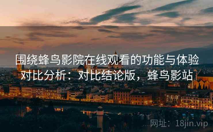 围绕蜂鸟影院在线观看的功能与体验对比分析:对比结论版,蜂鸟影站 围绕蜂鸟影院在线观看的功能与体验对比分析:对比结论版,蜂鸟影站