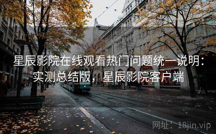 星辰影院在线观看热门问题统一说明:实测总结版,星辰影院客户端 星辰影院在线观看热门问题统一说明:实测总结版,星辰影院客户端