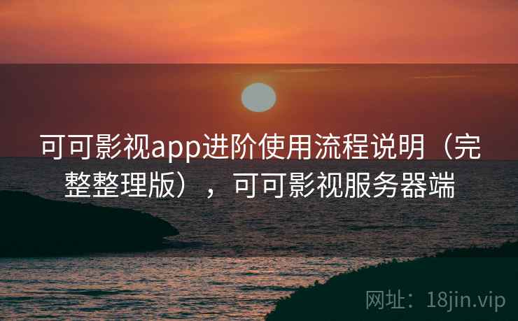 可可影视app进阶使用流程说明(完整整理版),可可影视服务器端 可可影视app进阶使用流程说明(完整整理版),可可影视服务器端
