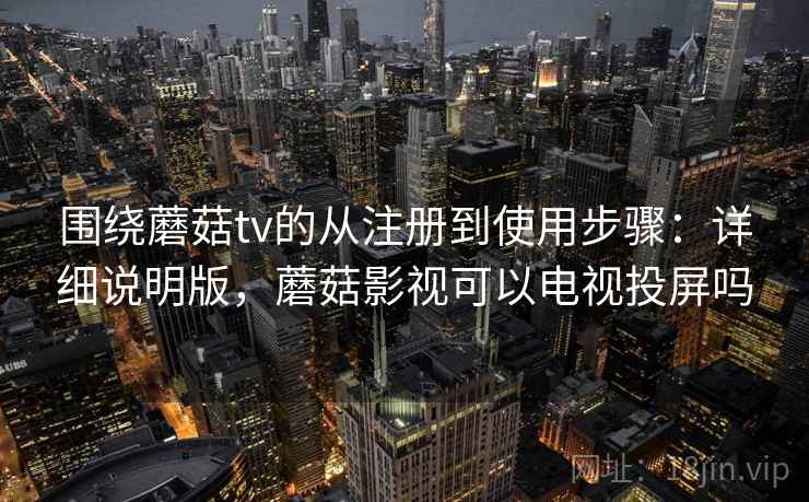围绕蘑菇tv的从注册到使用步骤:详细说明版,蘑菇影视可以电视投屏吗 围绕蘑菇tv的从注册到使用步骤:详细说明版,蘑菇影视可以电视投屏吗