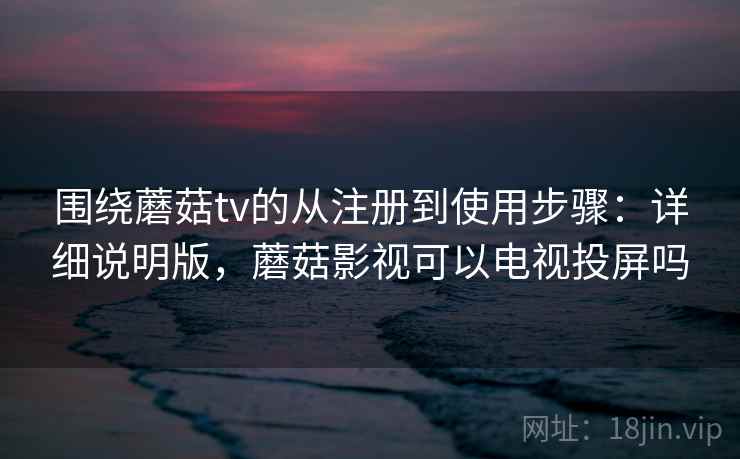 围绕蘑菇tv的从注册到使用步骤:详细说明版,蘑菇影视可以电视投屏吗 围绕蘑菇tv的从注册到使用步骤:详细说明版,蘑菇影视可以电视投屏吗
