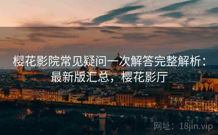 樱花影院常见疑问一次解答完整解析:最新版汇总,樱花影厅 樱花影院常见疑问一次解答完整解析:最新版汇总,樱花影厅