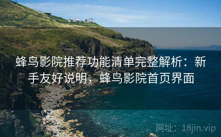 蜂鸟影院推荐功能清单完整解析:新手友好说明,蜂鸟影院首页界面 蜂鸟影院推荐功能清单完整解析:新手友好说明,蜂鸟影院首页界面