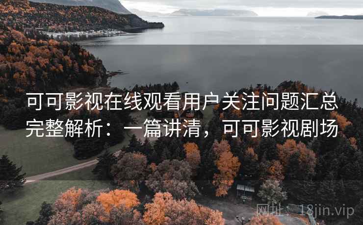 可可影视在线观看用户关注问题汇总完整解析:一篇讲清,可可影视剧场 可可影视在线观看用户关注问题汇总完整解析:一篇讲清,可可影视剧场