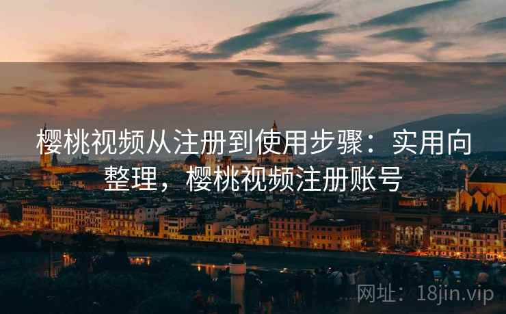 樱桃视频从注册到使用步骤:实用向整理,樱桃视频注册账号 樱桃视频从注册到使用步骤:实用向整理,樱桃视频注册账号
