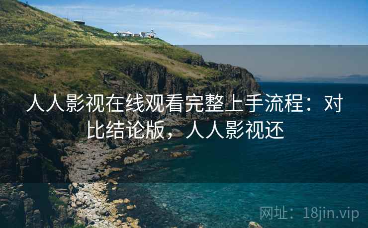 人人影视在线观看完整上手流程:对比结论版,人人影视还 人人影视在线观看完整上手流程:对比结论版,人人影视还