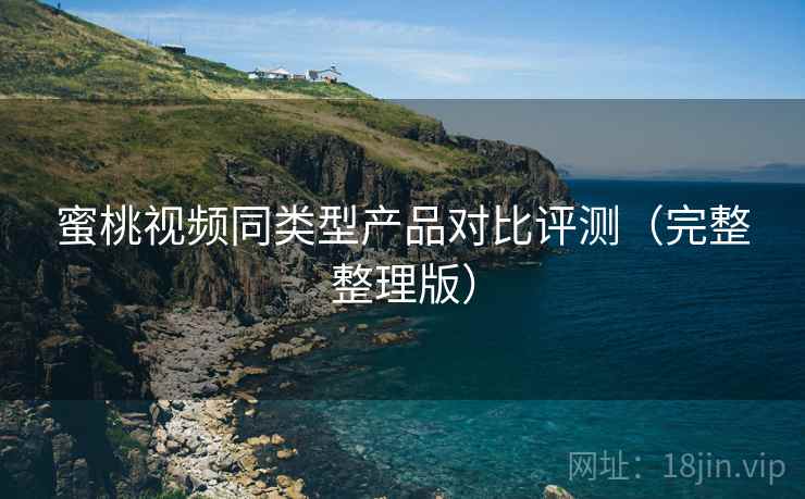 蜜桃视频同类型产品对比评测(完整整理版) 蜜桃视频同类型产品对比评测(完整整理版)