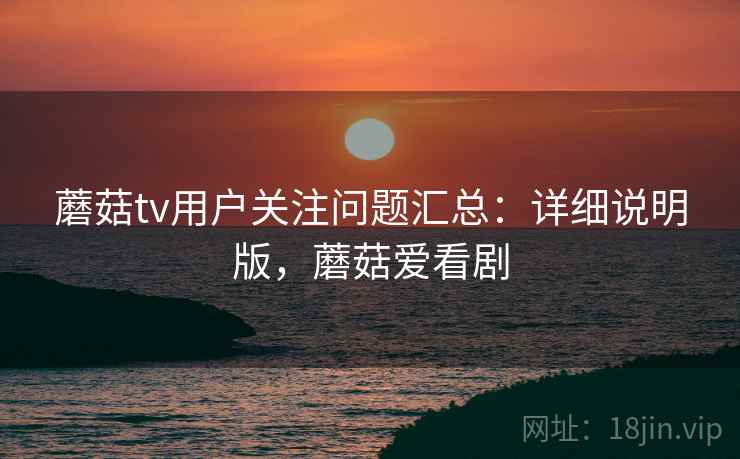 蘑菇tv用户关注问题汇总:详细说明版,蘑菇爱看剧 蘑菇tv用户关注问题汇总:详细说明版,蘑菇爱看剧