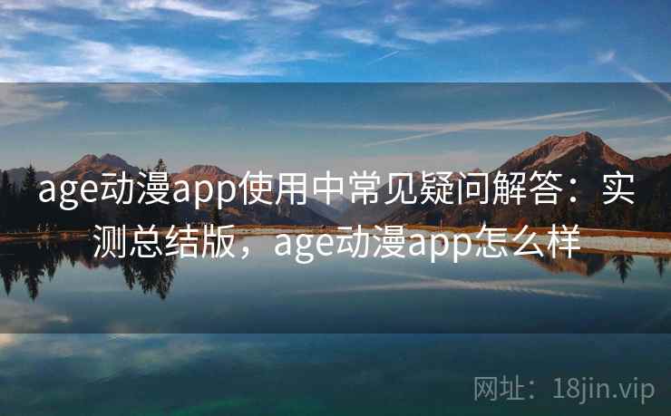 age动漫app使用中常见疑问解答:实测总结版,age动漫app怎么样 age动漫app使用中常见疑问解答:实测总结版,age动漫app怎么样