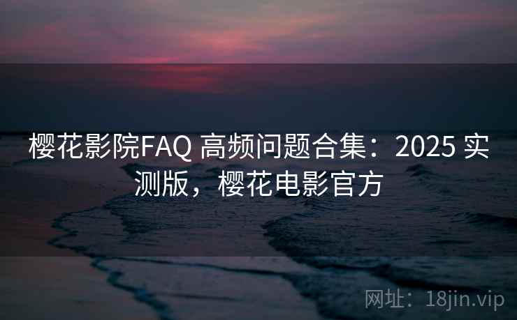 樱花影院FAQ 高频问题合集:2025 实测版,樱花电影官方 樱花影院FAQ 高频问题合集:2025 实测版,樱花电影官方