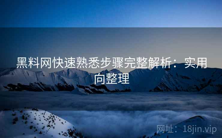 黑料网快速熟悉步骤完整解析:实用向整理 黑料网快速熟悉步骤完整解析:实用向整理