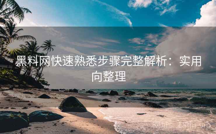 黑料网快速熟悉步骤完整解析:实用向整理 黑料网快速熟悉步骤完整解析:实用向整理