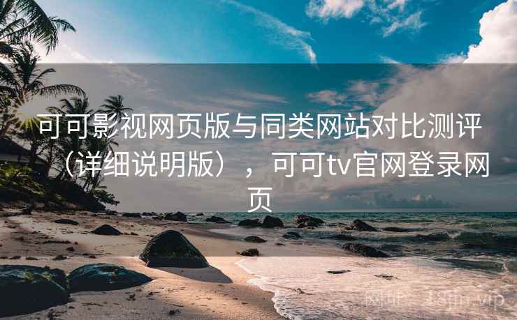 可可影视网页版与同类网站对比测评(详细说明版),可可tv官网登录网页 可可影视网页版与同类网站对比测评(详细说明版),可可tv官网登录网页