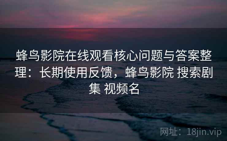 蜂鸟影院在线观看核心问题与答案整理:长期使用反馈,蜂鸟影院 搜索剧集 视频名 蜂鸟影院在线观看核心问题与答案整理:长期使用反馈,蜂鸟影院 搜索剧集 视频名
