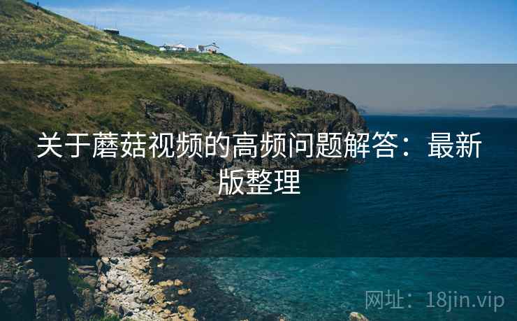 关于蘑菇视频的高频问题解答:最新版整理 关于蘑菇视频的高频问题解答:最新版整理